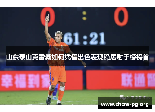 山东泰山克雷桑如何凭借出色表现稳居射手榜榜首