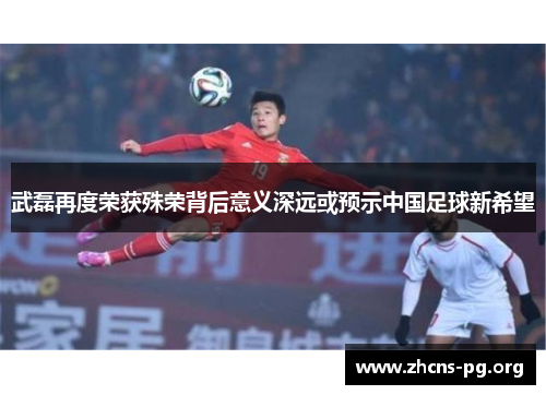 武磊再度荣获殊荣背后意义深远或预示中国足球新希望
