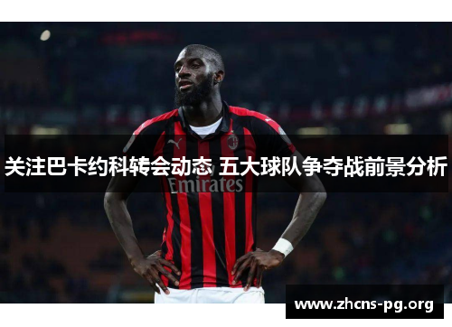 关注巴卡约科转会动态 五大球队争夺战前景分析