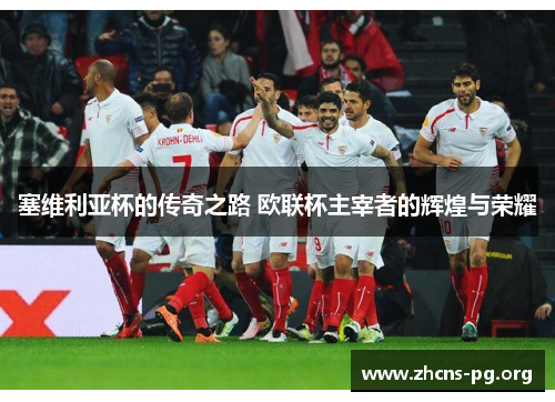 塞维利亚杯的传奇之路 欧联杯主宰者的辉煌与荣耀 塞维利亚杯的传奇之路 欧联杯主宰者的辉煌与荣耀