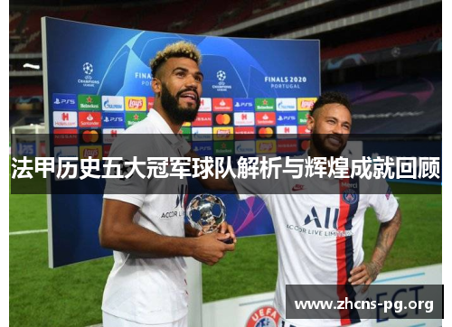 法甲历史五大冠军球队解析与辉煌成就回顾 法甲历史五大冠军球队解析与辉煌成就回顾